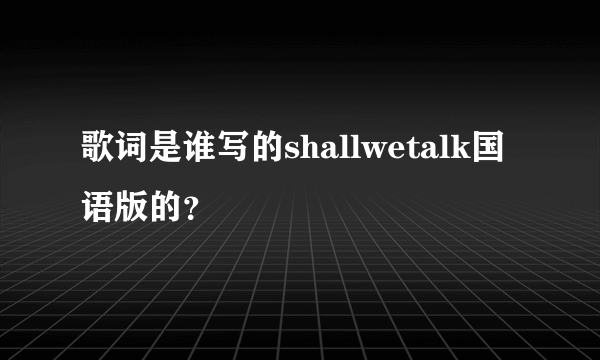 歌词是谁写的shallwetalk国语版的？