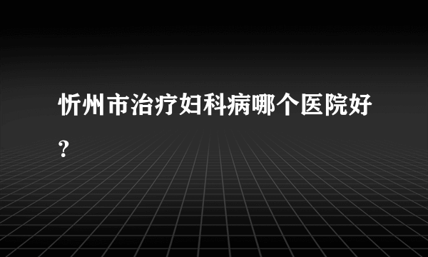 忻州市治疗妇科病哪个医院好？