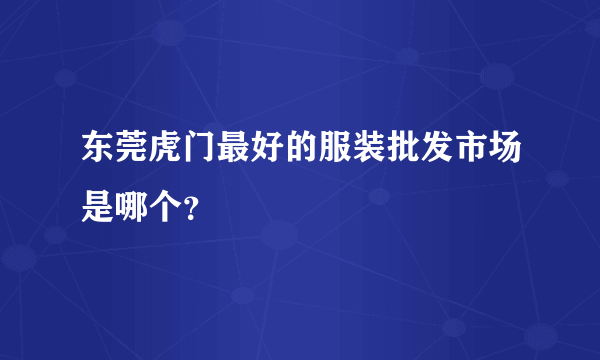 东莞虎门最好的服装批发市场是哪个？