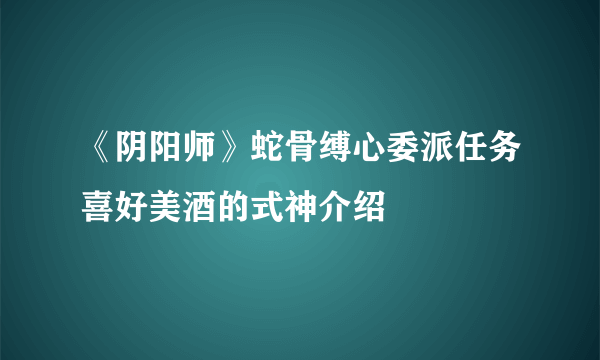 《阴阳师》蛇骨缚心委派任务喜好美酒的式神介绍