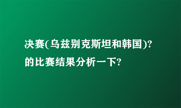 决赛(乌兹别克斯坦和韩国)?的比赛结果分析一下?