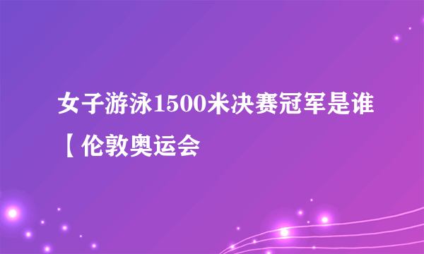 女子游泳1500米决赛冠军是谁【伦敦奥运会