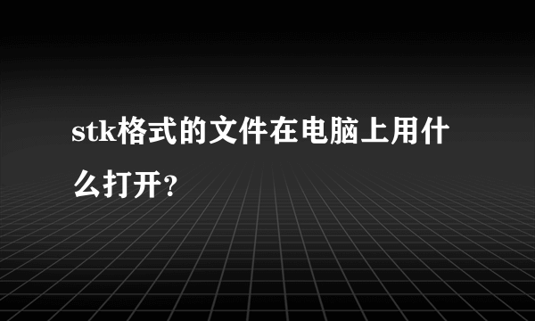 stk格式的文件在电脑上用什么打开？