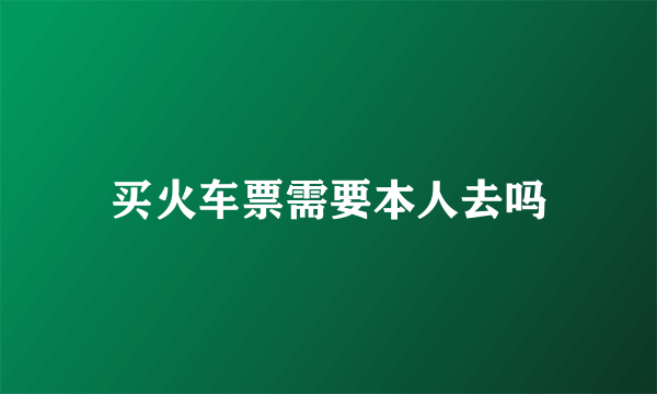 买火车票需要本人去吗