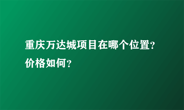 重庆万达城项目在哪个位置？价格如何？