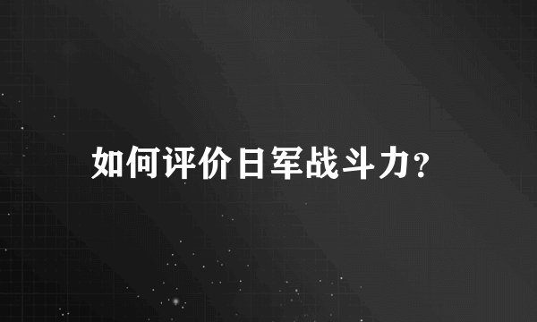 如何评价日军战斗力？