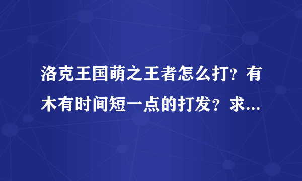 洛克王国萌之王者怎么打？有木有时间短一点的打发？求高手指点！