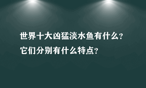 世界十大凶猛淡水鱼有什么？它们分别有什么特点？