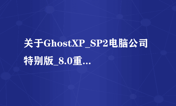 关于GhostXP_SP2电脑公司特别版_8.0重装问题？