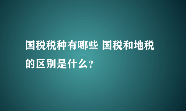 国税税种有哪些 国税和地税的区别是什么？