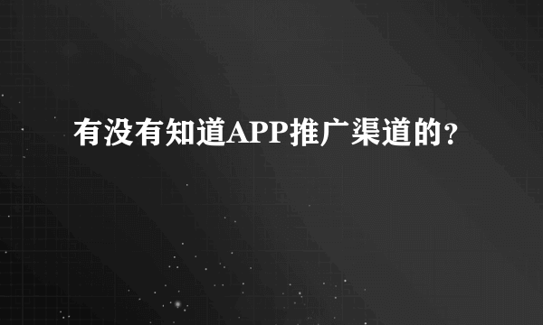 有没有知道APP推广渠道的？