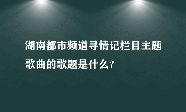 湖南都市频道寻情记栏目主题歌曲的歌题是什么?