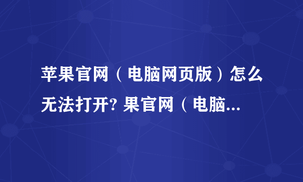 苹果官网（电脑网页版）怎么无法打开? 果官网（电脑网页版）怎么无法打开?