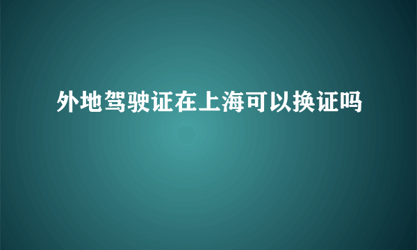 外地驾驶证在上海可以换证吗