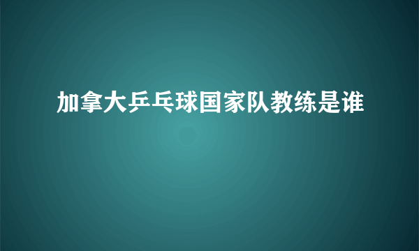 加拿大乒乓球国家队教练是谁