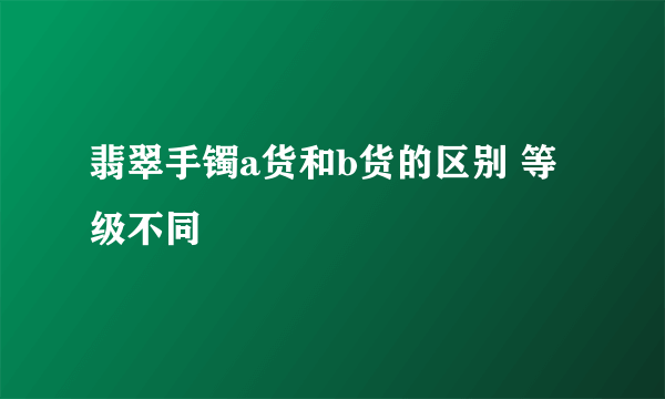 翡翠手镯a货和b货的区别 等级不同