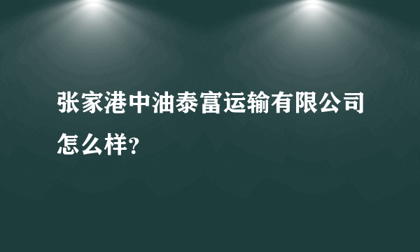 张家港中油泰富运输有限公司怎么样？