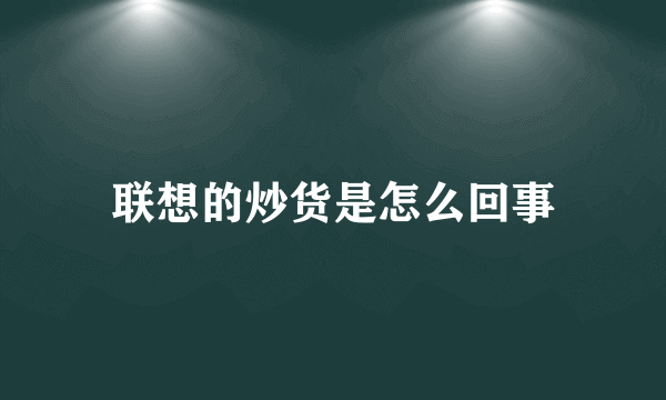 联想的炒货是怎么回事