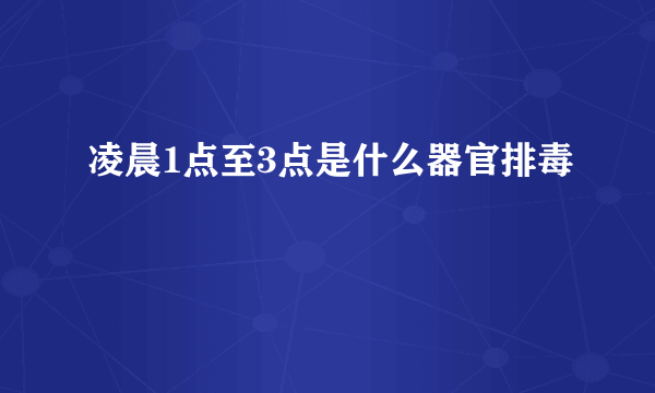 凌晨1点至3点是什么器官排毒