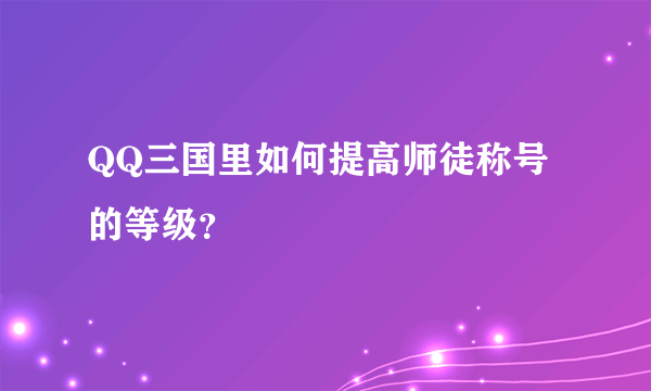 QQ三国里如何提高师徒称号的等级？