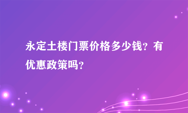 永定土楼门票价格多少钱？有优惠政策吗？