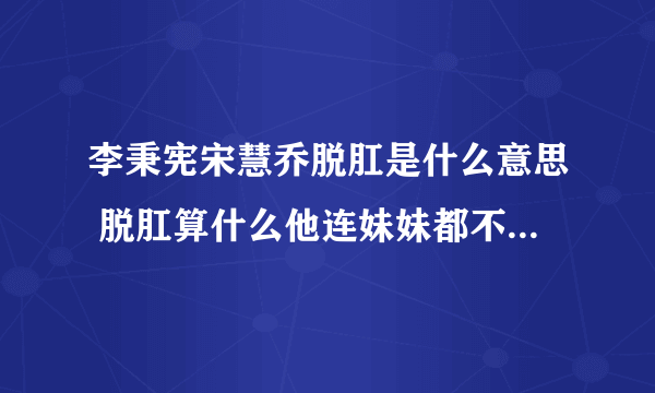 李秉宪宋慧乔脱肛是什么意思 脱肛算什么他连妹妹都不放过-飞外