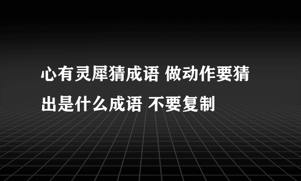 心有灵犀猜成语 做动作要猜出是什么成语 不要复制