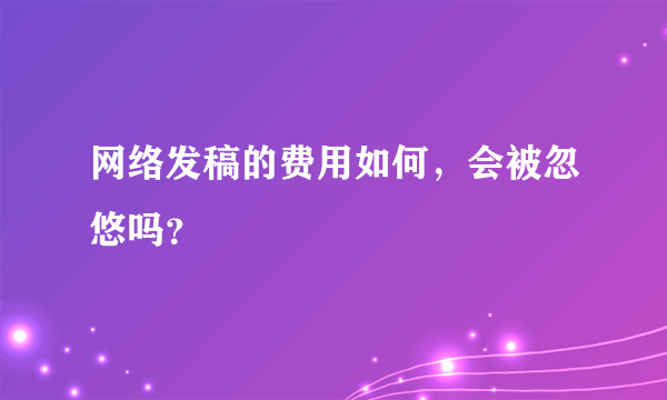 网络发稿的费用如何，会被忽悠吗？