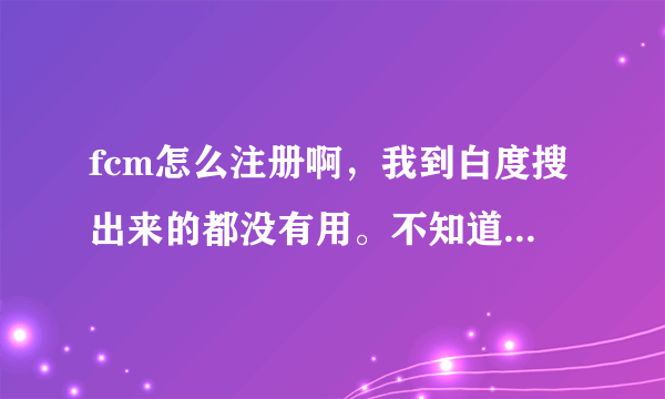 fcm怎么注册啊，我到白度搜出来的都没有用。不知道在那里注册