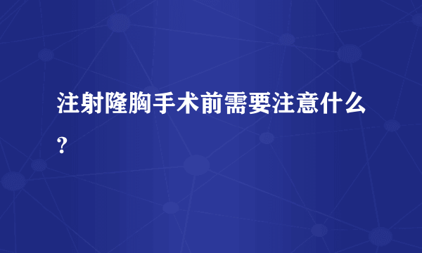 注射隆胸手术前需要注意什么?