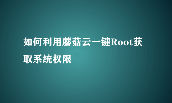 如何利用蘑菇云一键Root获取系统权限