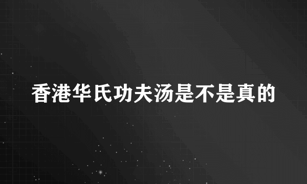 香港华氏功夫汤是不是真的