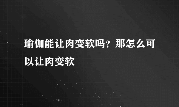 瑜伽能让肉变软吗？那怎么可以让肉变软