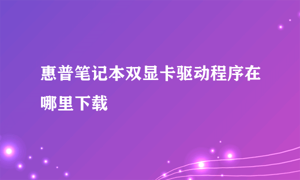 惠普笔记本双显卡驱动程序在哪里下载