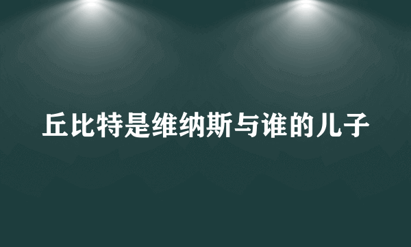 丘比特是维纳斯与谁的儿子