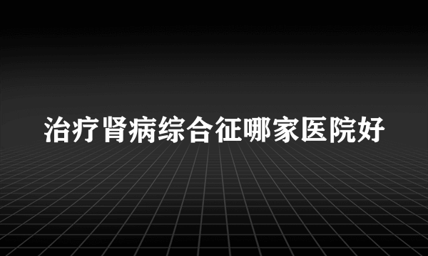 治疗肾病综合征哪家医院好