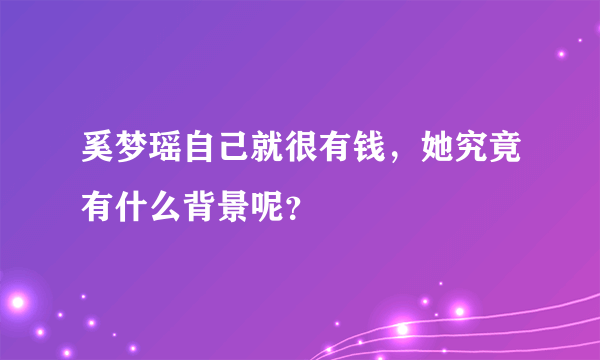 奚梦瑶自己就很有钱，她究竟有什么背景呢？