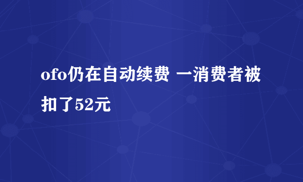 ofo仍在自动续费 一消费者被扣了52元