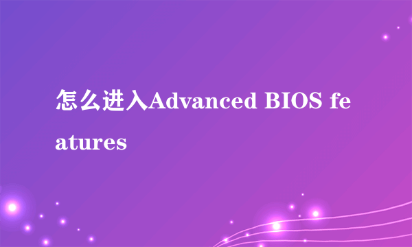 怎么进入Advanced BIOS features