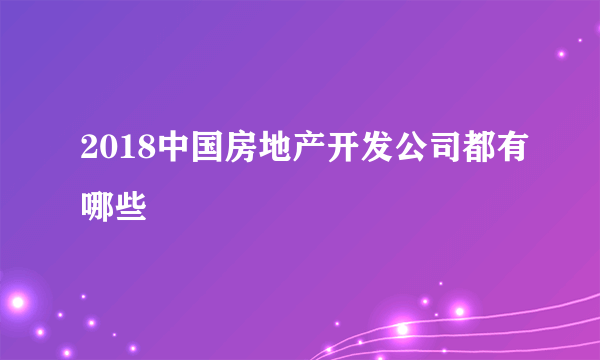 2018中国房地产开发公司都有哪些