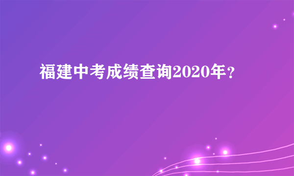 福建中考成绩查询2020年？