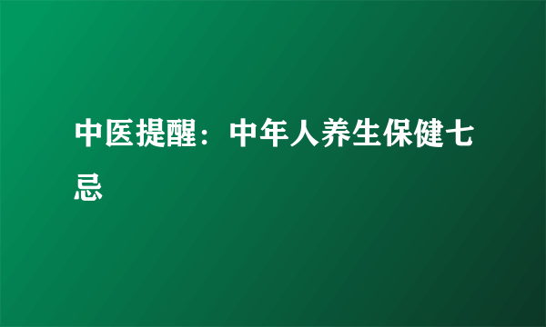 中医提醒：中年人养生保健七忌