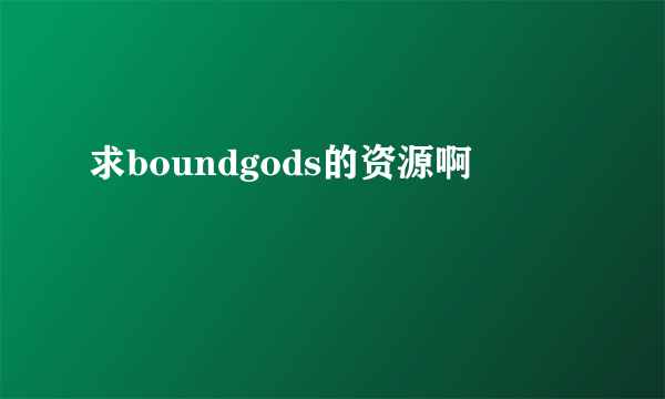 求boundgods的资源啊