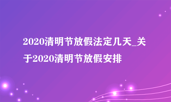 2020清明节放假法定几天_关于2020清明节放假安排