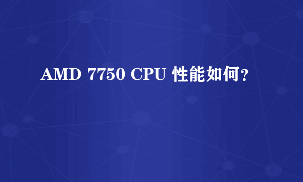 AMD 7750 CPU 性能如何？