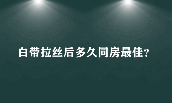 白带拉丝后多久同房最佳？