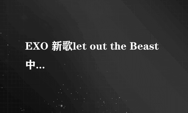 EXO 新歌let out the Beast 中文版歌词