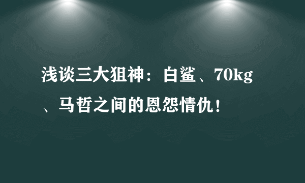 浅谈三大狙神：白鲨、70kg、马哲之间的恩怨情仇！