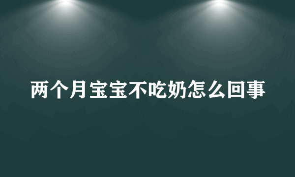 两个月宝宝不吃奶怎么回事