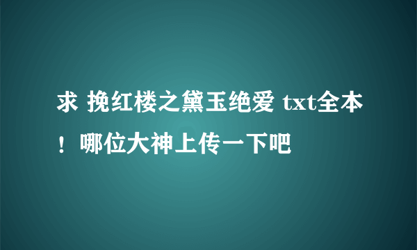 求 挽红楼之黛玉绝爱 txt全本！哪位大神上传一下吧